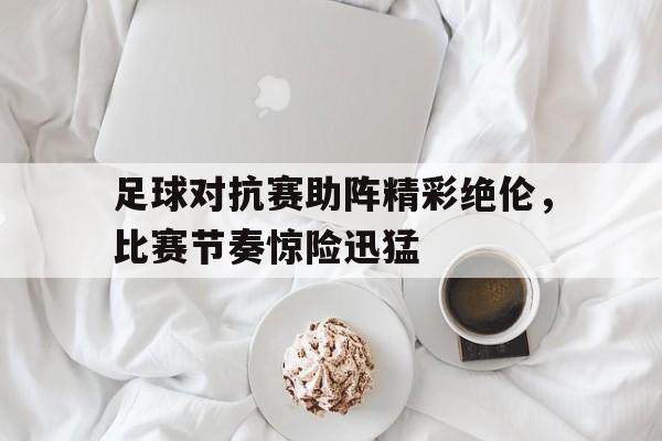 九游体育-足球对抗赛助阵精彩绝伦，比赛节奏惊险迅猛