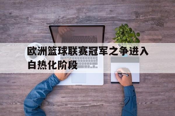 九游体育app-欧洲篮球联赛冠军之争进入白热化阶段