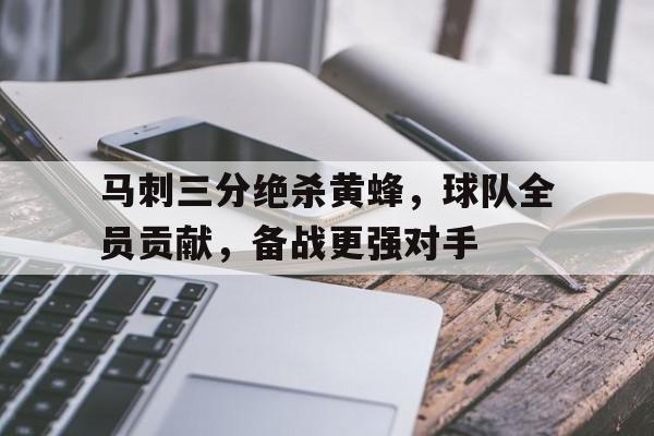 九游体育-马刺三分绝杀黄蜂，球队全员贡献，备战更强对手