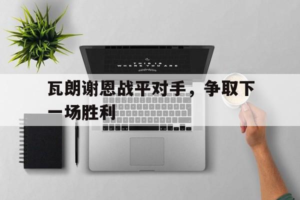 九游体育下载-瓦朗谢恩战平对手，争取下一场胜利