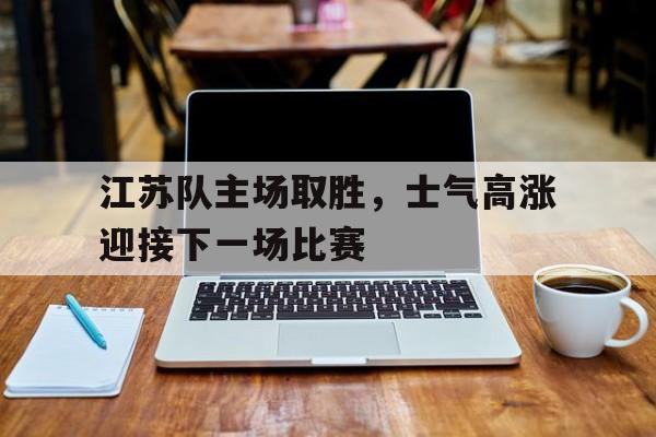 九游体育-江苏队主场取胜，士气高涨迎接下一场比赛