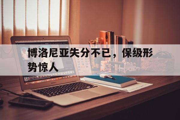 九游体育下载-博洛尼亚失分不已，保级形势惊人