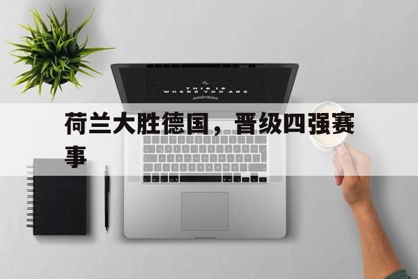九游体育下载-荷兰大胜德国，晋级四强赛事