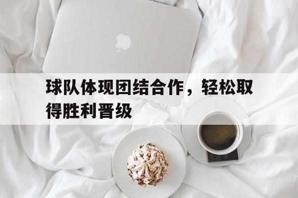 九游体育app-球队体现团结合作，轻松取得胜利晋级