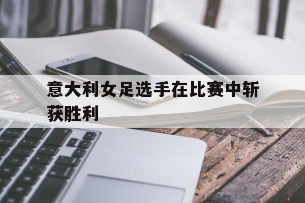 九游体育app-意大利女足选手在比赛中斩获胜利