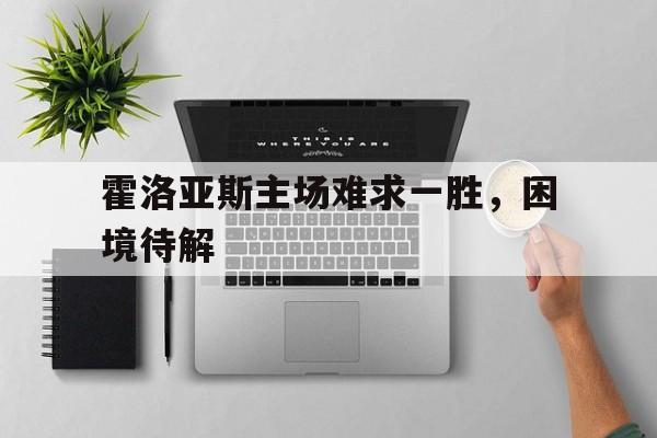 九游体育-霍洛亚斯主场难求一胜，困境待解