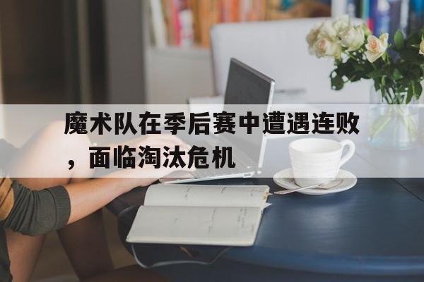 九游体育官网-魔术队在季后赛中遭遇连败，面临淘汰危机