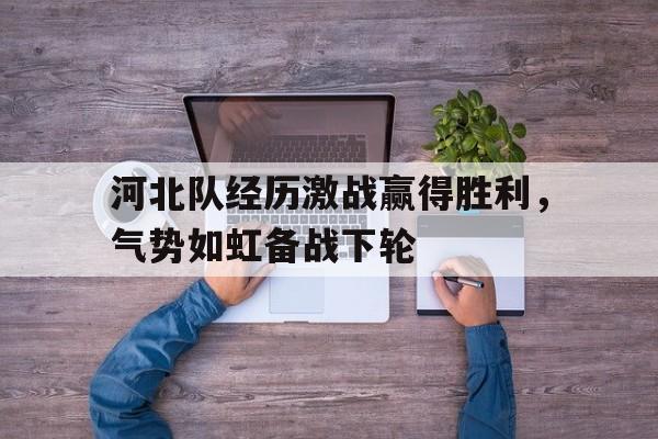 九游体育-河北队经历激战赢得胜利，气势如虹备战下轮
