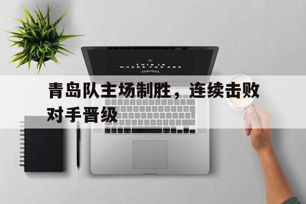 九游体育app-青岛队主场制胜，连续击败对手晋级