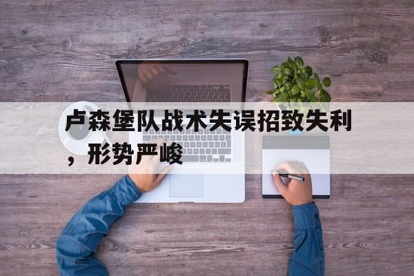 九游体育app-卢森堡队战术失误招致失利，形势严峻